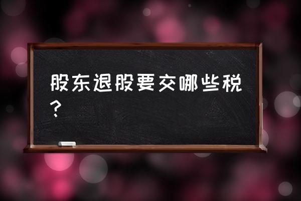 股权转让又退股了还要交税吗 股东退股要交哪些税？
