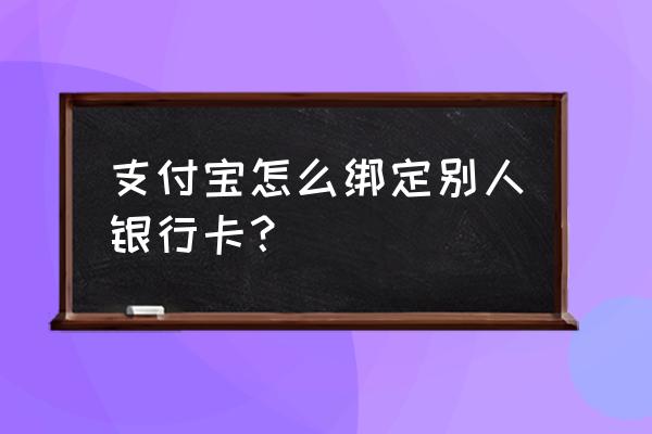 支付宝添加别人银行卡怎么添加 支付宝怎么绑定别人银行卡? 支付宝添加别人银行卡怎么添加 支付宝怎么绑定别人银行卡?