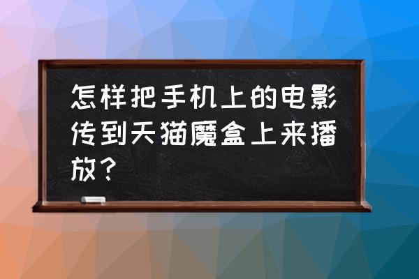 文件怎么传到天猫魔盒里 怎样把手机上的电影传到天猫魔盒上来播放? 文件怎么传到天猫魔盒里 怎样把手机上的电影传到天猫魔盒上来播放?