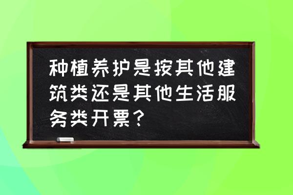 开票绿化养护属于什么分类 种植养护是按其他建筑类还是其他生活服务类开票? 开票绿化养护属于什么分类 种植养护是按其他建筑类还是其他生活服务类开票?