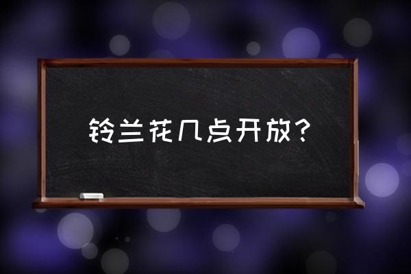 铃兰花什么时间开放 铃兰花几点开放? 铃兰花什么时间开放 铃兰花几点开放?