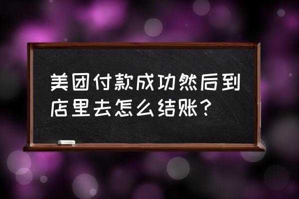 美团怎么与商户结算 美团付款成功然后到店里去怎么结账? 美团怎么与商户结算 美团付款成功然后到店里去怎么结账?