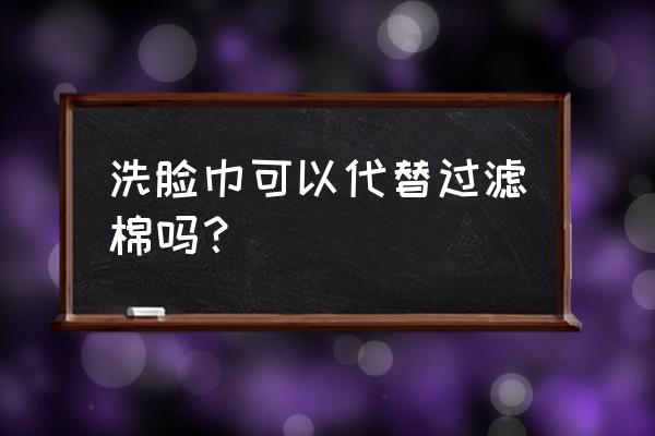 洗面巾可以当口罩吗 洗脸巾可以代替过滤棉吗? 洗面巾可以当口罩吗 洗脸巾可以代替过滤棉吗?