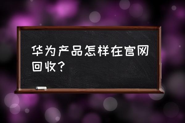 郫都区哪里回收华为手机 华为产品怎样在官网回收? 郫都区哪里回收华为手机 华为产品怎样在官网回收?