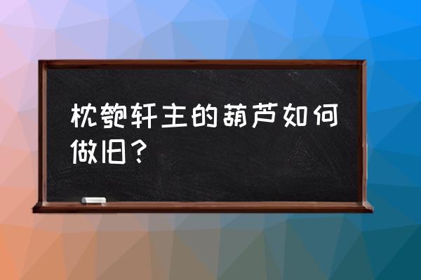 铜葫芦做旧最简单方法 枕匏轩主的葫芦如何做旧? 铜葫芦做旧最简单方法 枕匏轩主的葫芦如何做旧?