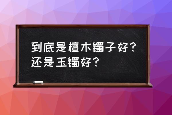 哪种檀木手镯比较好 到底是檀木镯子好?还是玉镯好? 哪种檀木手镯比较好 到底是檀木镯子好?还是玉镯好?