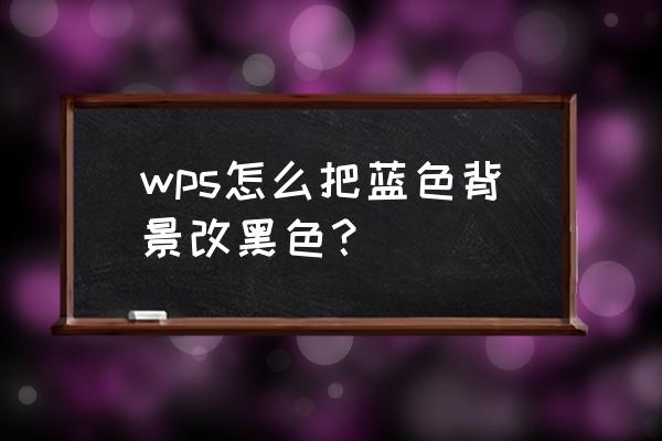 怎么把鼠标改成黑色的 wps怎么把蓝色背景改黑色? 怎么把鼠标改成黑色的 wps怎么把蓝色背景改黑色?