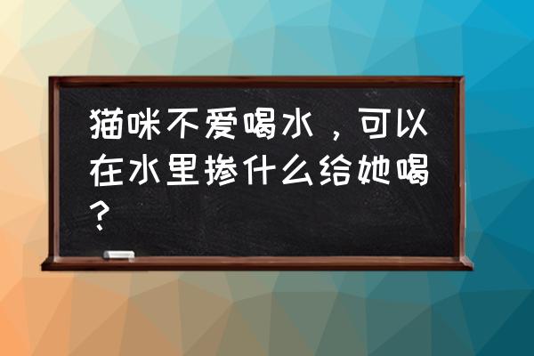 用什么办法解决猫咪喝水少的问题 猫咪不爱喝水,可以在水里掺什么给她喝? 用什么办法解决猫咪喝水少的问题 猫咪不爱喝水,可以在水里掺什么给她喝?