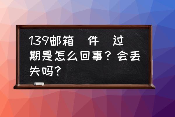 怎样找回139邮箱垃圾邮件 139邮箱(件)过期是怎么回事?会丢失吗? 怎样找回139邮箱垃圾邮件 139邮箱(件)过期是怎么回事?会丢失吗?