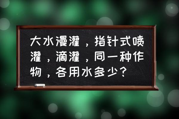 农田水量平衡计算公式 大水漫灌,指针式喷灌,滴灌,同一种作物,各用水多少? 农田水量平衡计算公式 大水漫灌,指针式喷灌,滴灌,同一种作物,各用水多少?