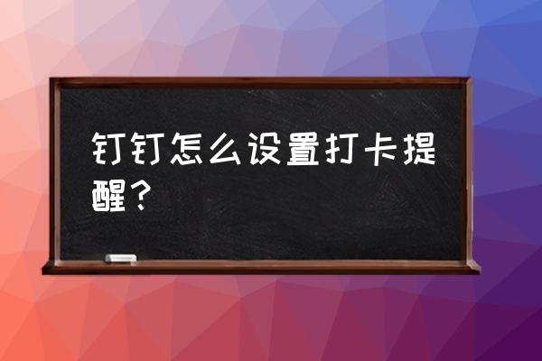 钉钉怎么设置提醒打卡时间 钉钉怎么设置打卡提醒? 钉钉怎么设置提醒打卡时间 钉钉怎么设置打卡提醒?