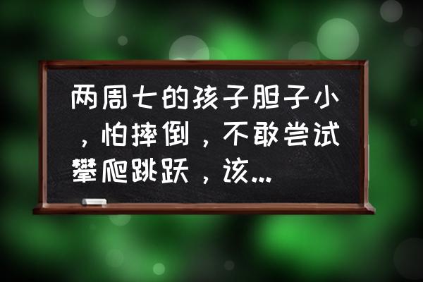 小孩自信不勇敢怎么办 两周七的孩子胆子小,怕摔倒,不敢尝试攀爬跳跃,该怎么引导?没有摔倒的阴影? 小孩自信不勇敢怎么办 两周七的孩子胆子小,怕摔倒,不敢尝试攀爬跳跃,该怎么引导?没有摔倒的阴影?