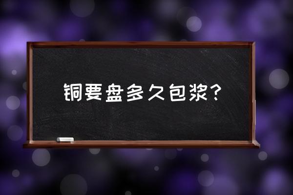 青铜包浆的正确方法 铜要盘多久包浆? 青铜包浆的正确方法 铜要盘多久包浆?