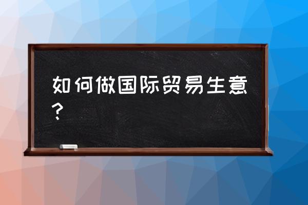 外贸生意都是如何做的 如何做国际贸易生意? 外贸生意都是如何做的 如何做国际贸易生意?
