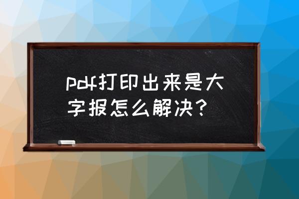 pdf文件比例大怎么解决 pdf打印出来是大字报怎么解决? pdf文件比例大怎么解决 pdf打印出来是大字报怎么解决?