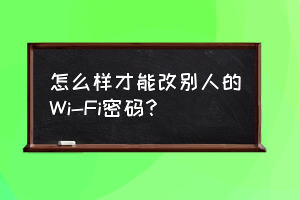 wi-fi密码怎么更改 怎么样才能改别人的Wi-Fi密码? wi-fi密码怎么更改 怎么样才能改别人的Wi-Fi密码?