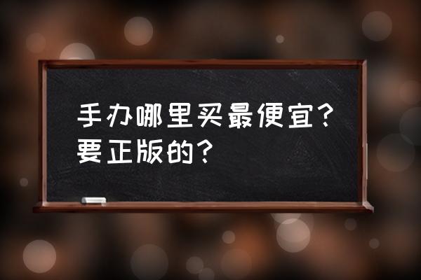 什么手办便宜实惠 手办哪里买最便宜?要正版的? 什么手办便宜实惠 手办哪里买最便宜?要正版的?