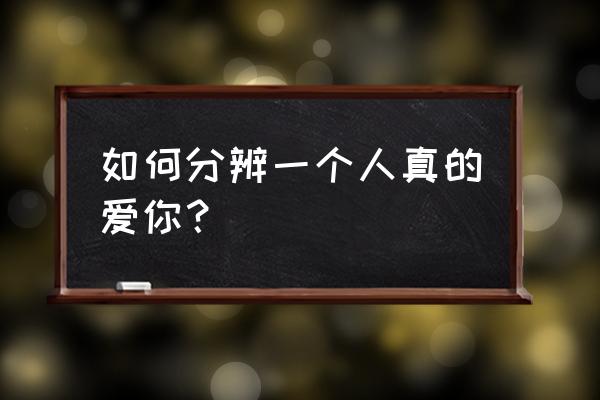 一个真正爱你的人和别人的区别 如何分辨一个人真的爱你? 一个真正爱你的人和别人的区别 如何分辨一个人真的爱你?