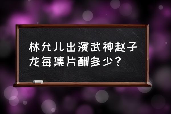目前哪些平台能玩武神赵子龙 林允儿出演武神赵子龙每集片酬多少? 目前哪些平台能玩武神赵子龙 林允儿出演武神赵子龙每集片酬多少?