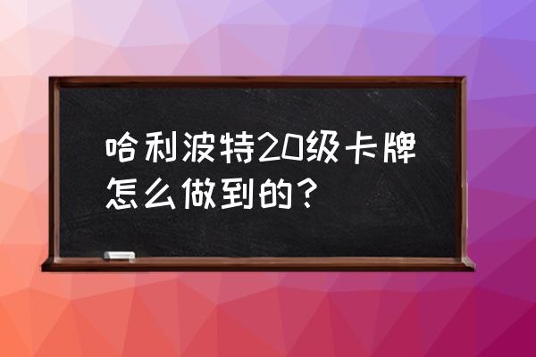 哈利波特中怎么获得强大的卡牌 哈利波特20级卡牌怎么做到的? 哈利波特中怎么获得强大的卡牌 哈利波特20级卡牌怎么做到的?