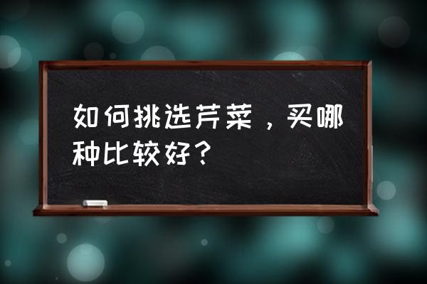 香芹菜怎么挑选最好 如何挑选芹菜,买哪种比较好? 香芹菜怎么挑选最好 如何挑选芹菜,买哪种比较好?