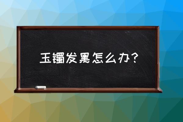 假的猫眼石是什么样子 玉镯发黑怎么办? 假的猫眼石是什么样子 玉镯发黑怎么办?