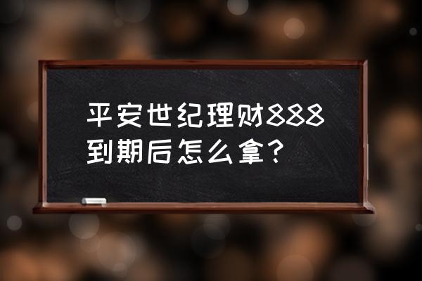 平安保险到期app上怎么领取 平安世纪理财888到期后怎么拿? 平安保险到期app上怎么领取 平安世纪理财888到期后怎么拿?