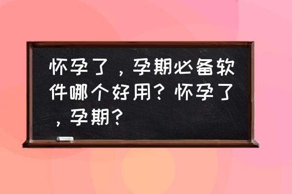 好孕app推荐 怀孕了,孕期必备软件哪个好用?怀孕了,孕期? 好孕app推荐 怀孕了,孕期必备软件哪个好用?怀孕了,孕期?