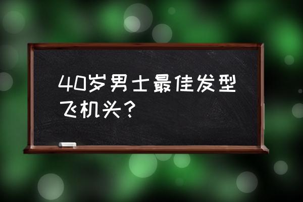 男生帅气又方便打理的发型 40岁男士最佳发型飞机头? 男生帅气又方便打理的发型 40岁男士最佳发型飞机头?