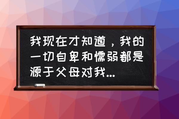 如何摆脱伪装 我现在才知道,我的一切自卑和懦弱都是源于父母对我小时候的影响,现在该怎么解脱? 如何摆脱伪装 我现在才知道,我的一切自卑和懦弱都是源于父母对我小时候的影响,现在该怎么解脱?
