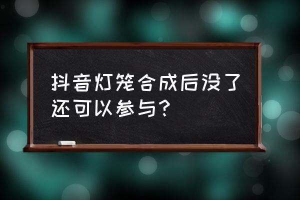 抖音送的灯笼怎么收 抖音灯笼合成后没了还可以参与? 抖音送的灯笼怎么收 抖音灯笼合成后没了还可以参与?