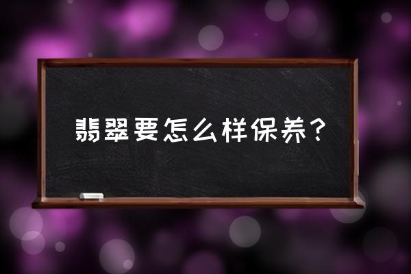 翡翠挂件保养最好方法 翡翠要怎么样保养? 翡翠挂件保养最好方法 翡翠要怎么样保养?