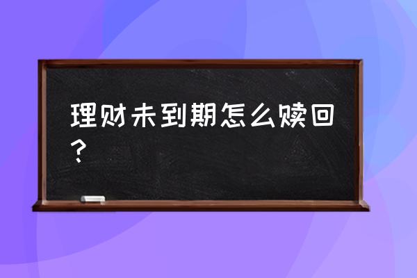 理财产品必须到到期日才能赎回吗 理财未到期怎么赎回? 理财产品必须到到期日才能赎回吗 理财未到期怎么赎回?