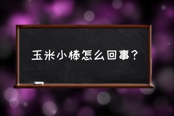 苞米棒不直怎么回事 玉米小棒怎么回事? 苞米棒不直怎么回事 玉米小棒怎么回事?