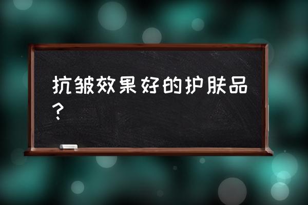 好的护肤品能延缓衰老吗 抗皱效果好的护肤品? 好的护肤品能延缓衰老吗 抗皱效果好的护肤品?