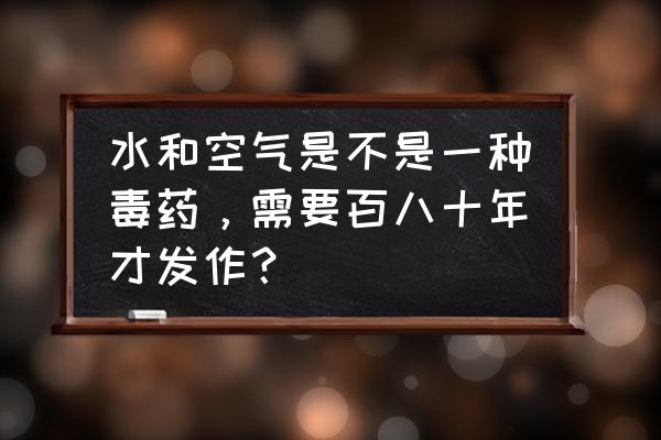 吃了毒药多久会发作 水和空气是不是一种毒药,需要百八十年才发作? 吃了毒药多久会发作 水和空气是不是一种毒药,需要百八十年才发作?
