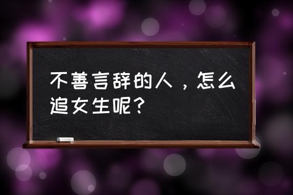 如何追一个开朗的女生 不善言辞的人,怎么追女生呢? 如何追一个开朗的女生 不善言辞的人,怎么追女生呢?