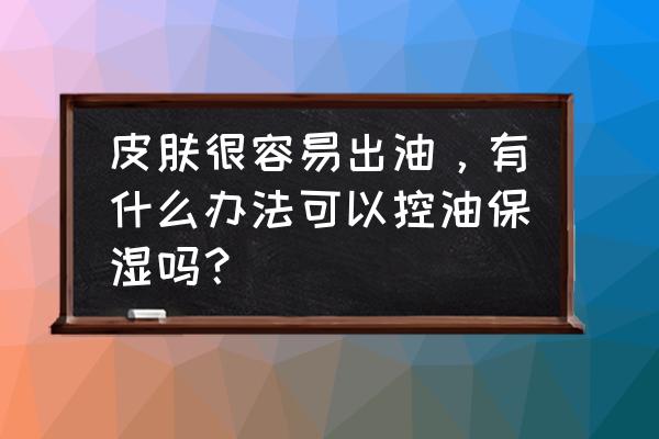 化妆怎么有效控油补水防晒 皮肤很容易出油,有什么办法可以控油保湿吗? 化妆怎么有效控油补水防晒 皮肤很容易出油,有什么办法可以控油保湿吗?