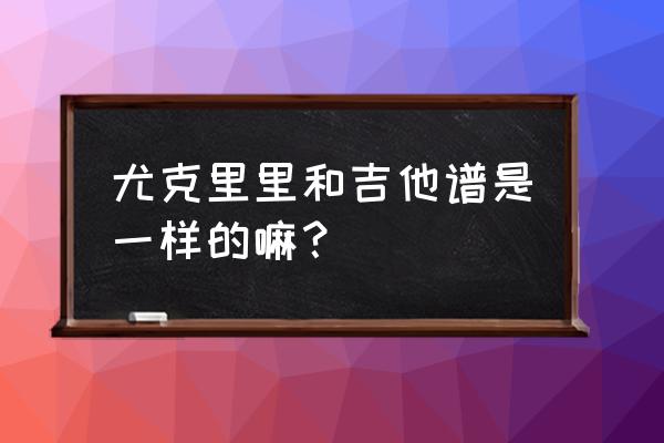 尤克里里女声弹唱吉他谱 尤克里里和吉他谱是一样的嘛? 尤克里里女声弹唱吉他谱 尤克里里和吉他谱是一样的嘛?
