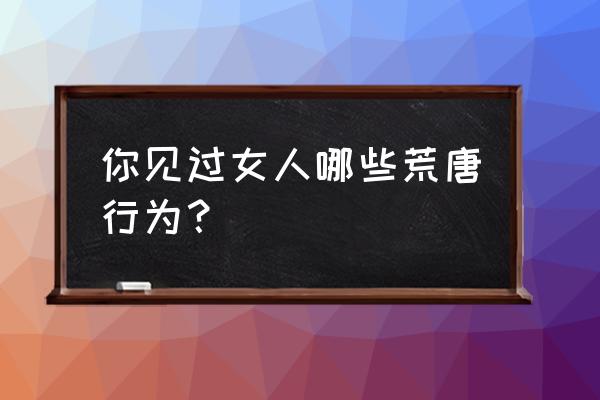 猫小贱影视入口在哪 你见过女人哪些荒唐行为? 猫小贱影视入口在哪 你见过女人哪些荒唐行为?