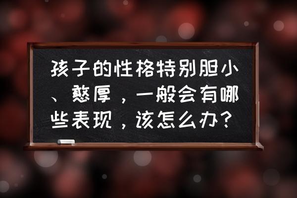 孩子的安全教育细节 孩子的性格特别胆小、憨厚,一般会有哪些表现,该怎么办? 孩子的安全教育细节 孩子的性格特别胆小、憨厚,一般会有哪些表现,该怎么办?