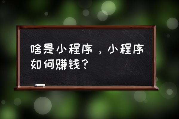 微交易挣钱靠什么 啥是小程序,小程序如何赚钱? 微交易挣钱靠什么 啥是小程序,小程序如何赚钱?