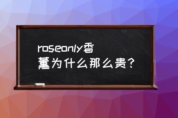 roseonly玫瑰最便宜价格 roseonly香薰为什么那么贵? roseonly玫瑰最便宜价格 roseonly香薰为什么那么贵?