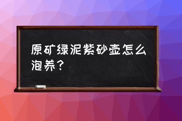 合理的紫砂怎么样养它才不会死呢 原矿绿泥紫砂壶怎么泡养? 合理的紫砂怎么样养它才不会死呢 原矿绿泥紫砂壶怎么泡养?