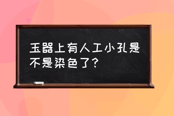 怎样识别岫玉是染色的 玉器上有人工小孔是不是染色了? 怎样识别岫玉是染色的 玉器上有人工小孔是不是染色了?