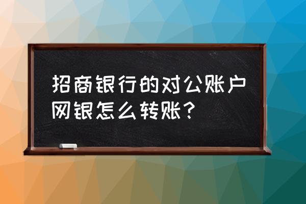 招商银行网上银行对公转账步骤 招商银行的对公账户网银怎么转账? 招商银行网上银行对公转账步骤 招商银行的对公账户网银怎么转账?