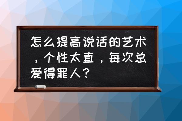 说话太直了容易得罪人怎么办 怎么提高说话的艺术,个性太直,每次总爱得罪人? 说话太直了容易得罪人怎么办 怎么提高说话的艺术,个性太直,每次总爱得罪人?
