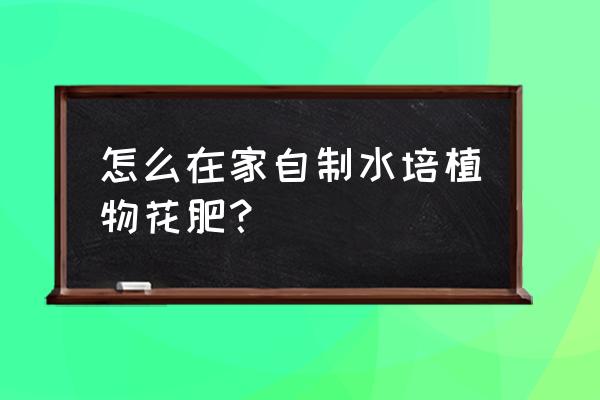 教你一招在家自制肥料 怎么在家自制水培植物花肥? 教你一招在家自制肥料 怎么在家自制水培植物花肥?