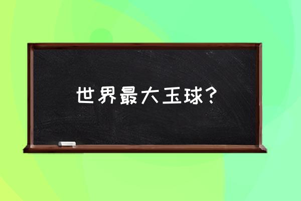 世界上最大的玉雕是哪个国家的 世界最大玉球? 世界上最大的玉雕是哪个国家的 世界最大玉球?