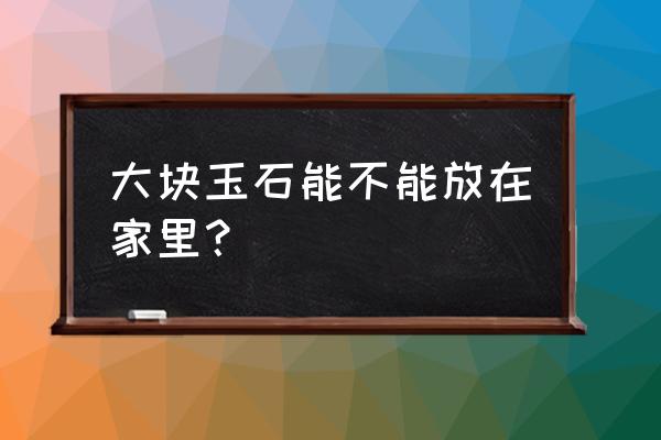 翡翠有辐射是真的吗 大块玉石能不能放在家里? 翡翠有辐射是真的吗 大块玉石能不能放在家里?